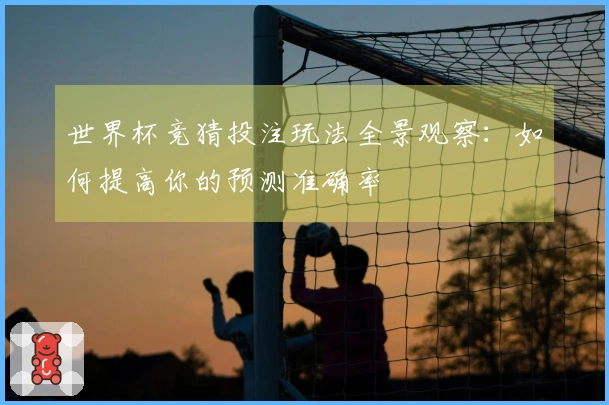 世界杯竞猜投注玩法全景观察：如何提高你的预测准确率