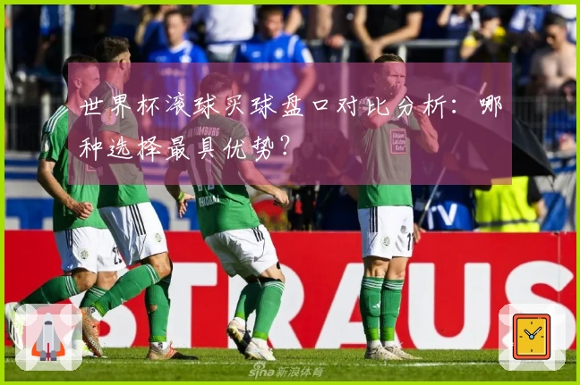 世界杯滚球买球盘口对比分析：哪种选择最具优势？