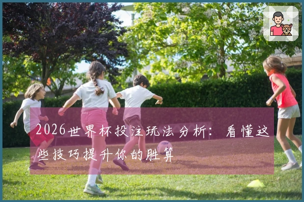 2026世界杯投注玩法分析：看懂这些技巧提升你的胜算