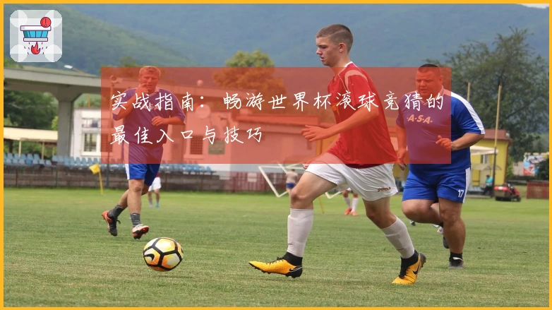 实战指南：畅游世界杯滚球竞猜的最佳入口与技巧