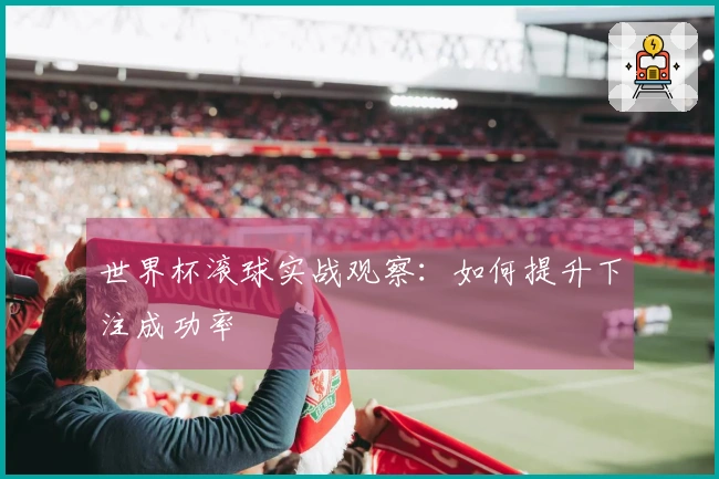 世界杯滚球实战观察：如何提升下注成功率