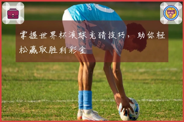 掌握世界杯滚球竞猜技巧，助你轻松赢取胜利彩金