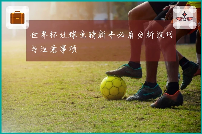 世界杯让球竞猜新手必看分析技巧与注意事项