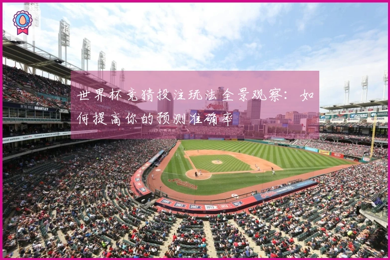 世界杯竞猜投注玩法全景观察：如何提高你的预测准确率