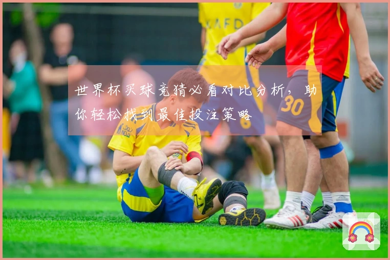 世界杯买球竞猜必看对比分析，助你轻松找到最佳投注策略