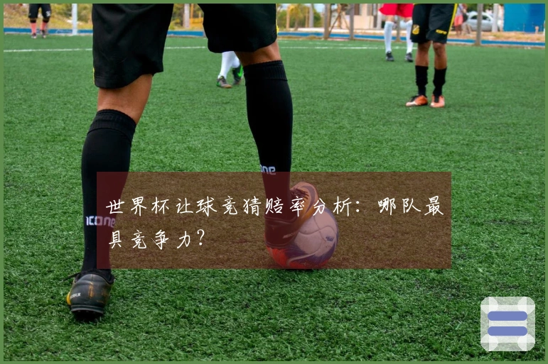 世界杯让球竞猜赔率分析：哪队最具竞争力？