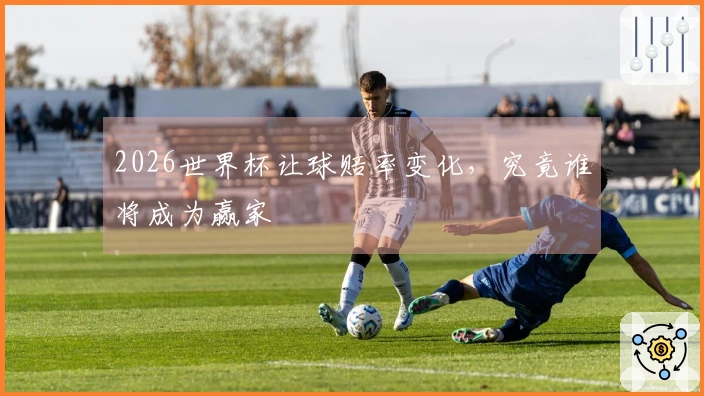 2026世界杯让球赔率变化，究竟谁将成为赢家
