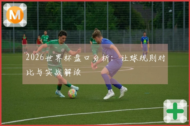 2026世界杯盘口分析：让球规则对比与实战解读