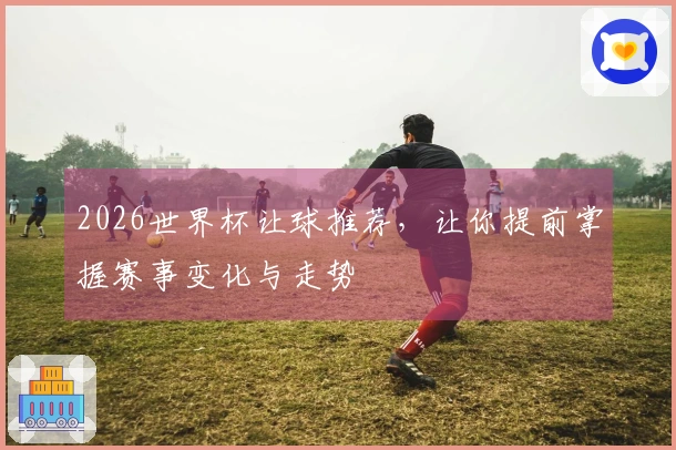 2026世界杯让球推荐，让你提前掌握赛事变化与走势