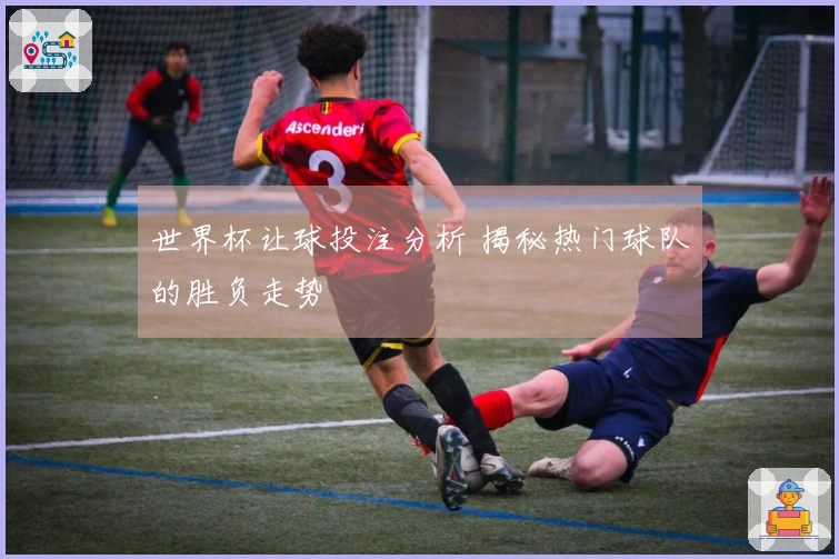 世界杯让球投注分析 揭秘热门球队的胜负走势