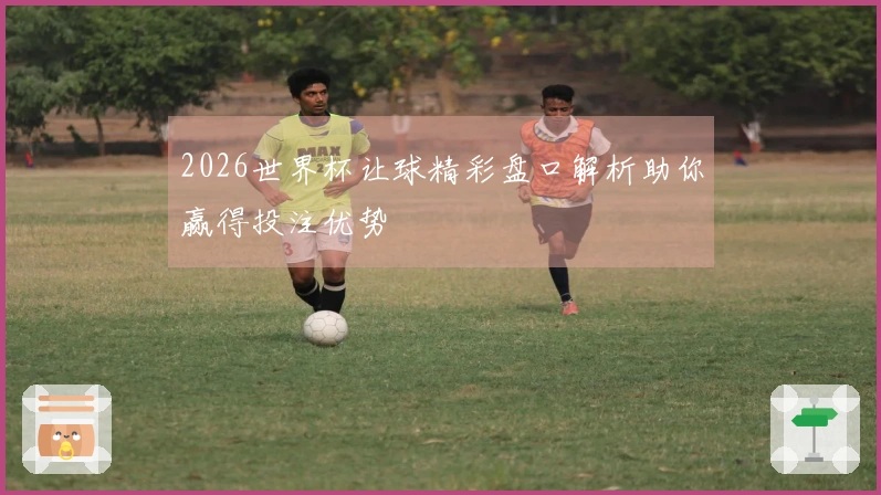 2026世界杯让球精彩盘口解析助你赢得投注优势