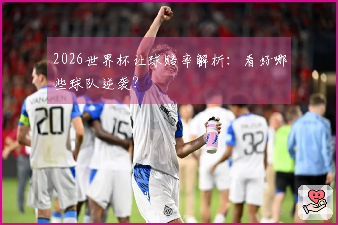 2026世界杯让球赔率解析：看好哪些球队逆袭？