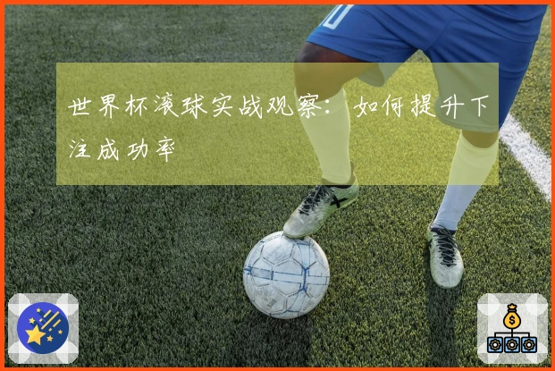 世界杯滚球实战观察：如何提升下注成功率