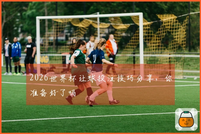 2026世界杯让球投注技巧分享，你准备好了吗