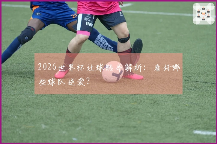 2026世界杯让球赔率解析：看好哪些球队逆袭？