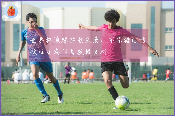 世界杯滚球热潮来袭，不容错过的投注小窍门与数据分析