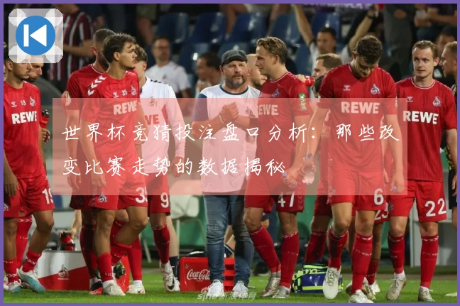 世界杯竞猜投注盘口分析：那些改变比赛走势的数据揭秘