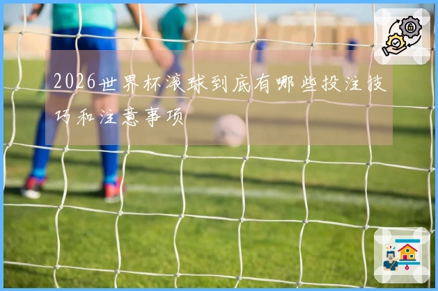 2026世界杯滚球到底有哪些投注技巧和注意事项