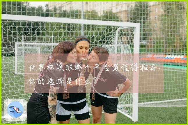 世界杯滚球哪个平台最值得推荐，你的选择是什么？