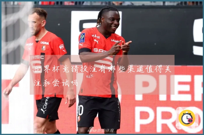 世界杯竞猜投注有哪些渠道值得关注和尝试吗