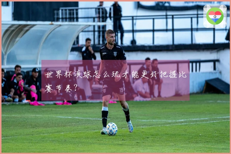 世界杯滚球怎么玩才能更好把握比赛节奏？