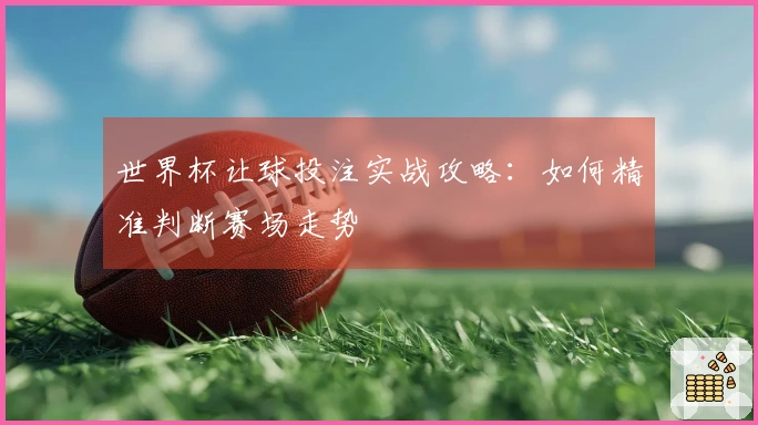 世界杯让球投注实战攻略：如何精准判断赛场走势
