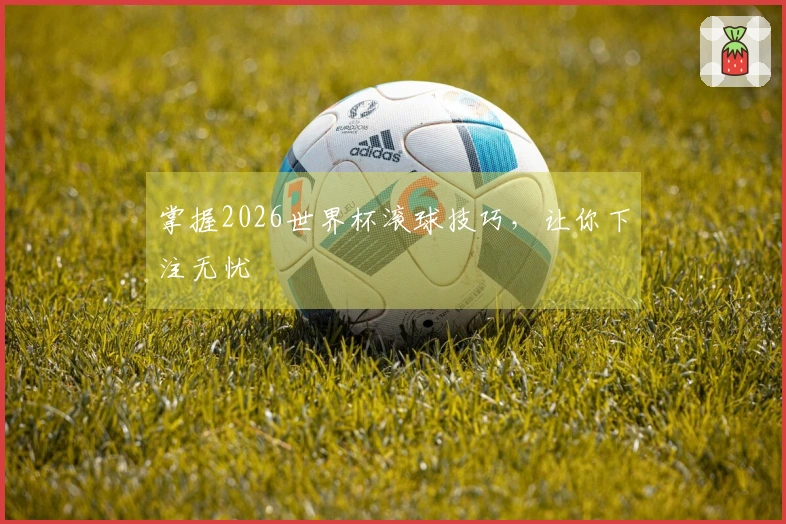 掌握2026世界杯滚球技巧，让你下注无忧