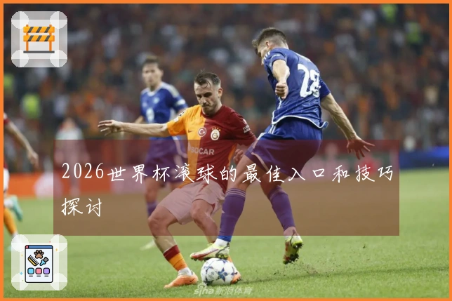 2026世界杯滚球的最佳入口和技巧探讨